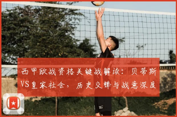 西甲欧战资格关键战解读:贝蒂斯VS皇家社会,历史交锋与战意深度分析