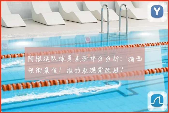 阿根廷队球员表现评分分析：梅西领衔最佳？谁的表现需改进？