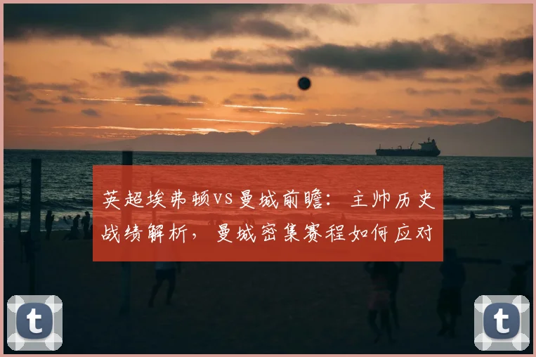 英超埃弗顿vs曼城前瞻：主帅历史战绩解析，曼城密集赛程如何应对冲刺