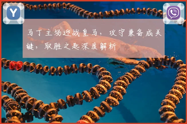 马丁主场迎战皇马，攻守兼备成关键，取胜之匙深度解析