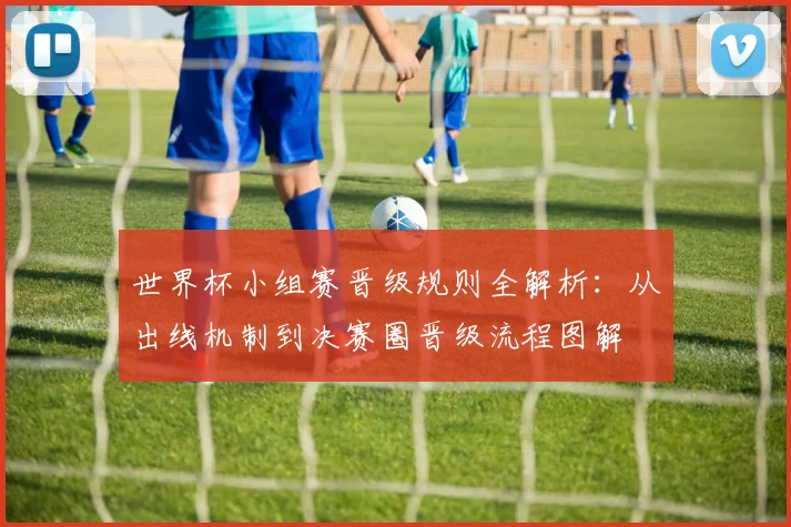 世界杯小组赛晋级规则全解析:从出线机制到决赛圈晋级流程图解