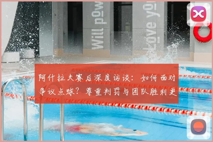 阿什拉夫赛后深度访谈：如何面对争议点球？尊重判罚与团队胜利更重要