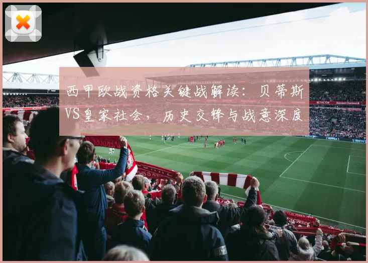 西甲欧战资格关键战解读：贝蒂斯VS皇家社会，历史交锋与战意深度分析