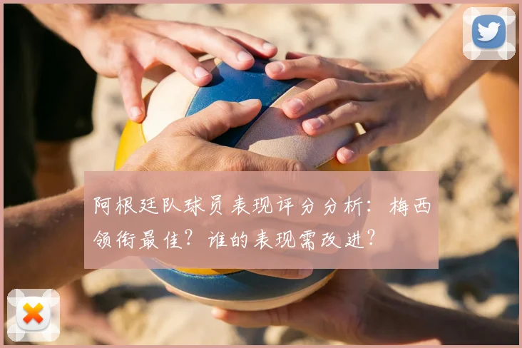 阿根廷队球员表现评分分析：梅西领衔最佳？谁的表现需改进？