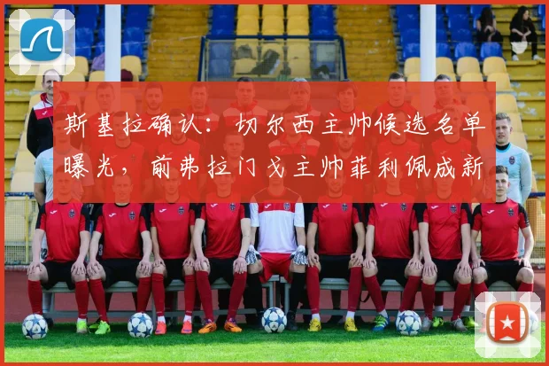 斯基拉确认：切尔西主帅候选名单曝光，前弗拉门戈主帅菲利佩成新目标