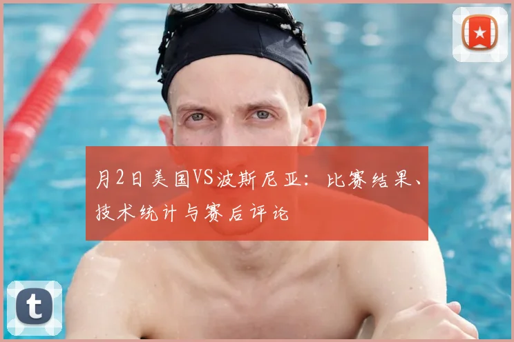 月2日美国VS波斯尼亚：比赛结果、技术统计与赛后评论