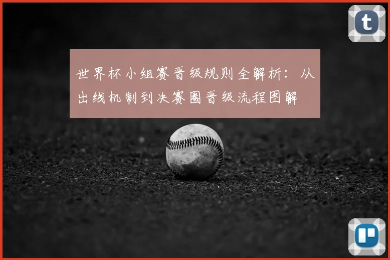 世界杯小组赛晋级规则全解析：从出线机制到决赛圈晋级流程图解