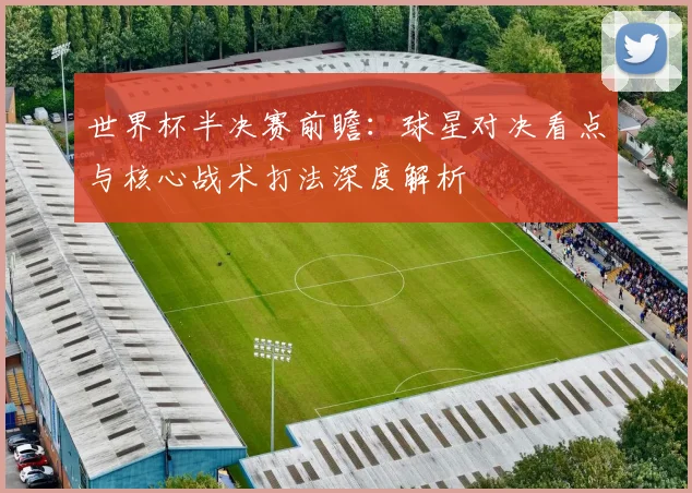世界杯半决赛前瞻：球星对决看点与核心战术打法深度解析