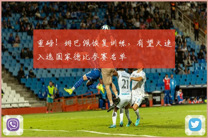 重磅！姆巴佩恢复训练，有望火速入选国家德比参赛名单